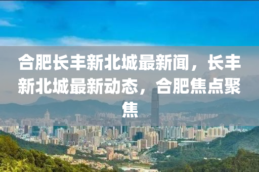 长丰北城房价最新消息,长丰北城房价最新消息，市场走势与未来展望，长丰北城房价动态，最新消息、市场走势与未来展望