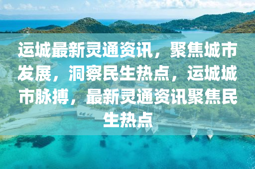 运城最新灵通咨询,运城最新灵通咨询，探寻城市发展的脉搏，探寻运城发展脉搏，最新灵通资讯汇总